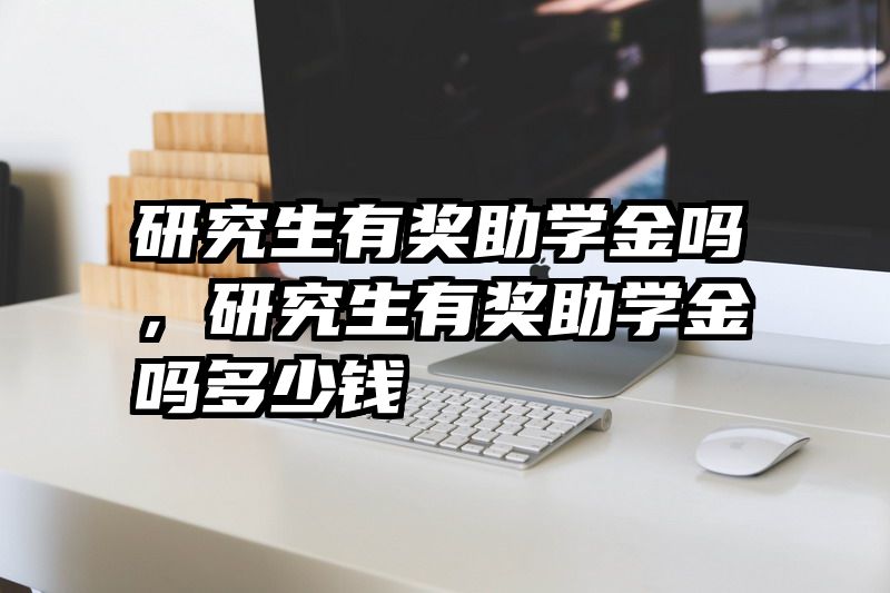 研究生有奖助学金吗，研究生有奖助学金吗多少钱
