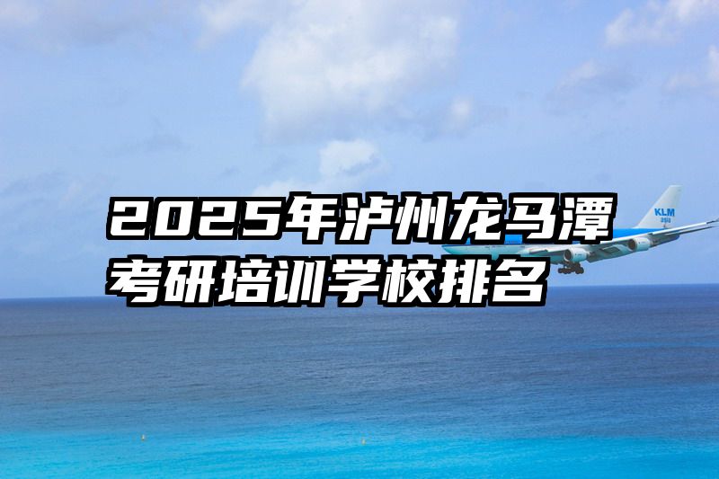 2025年泸州龙马潭考研培训学校排名