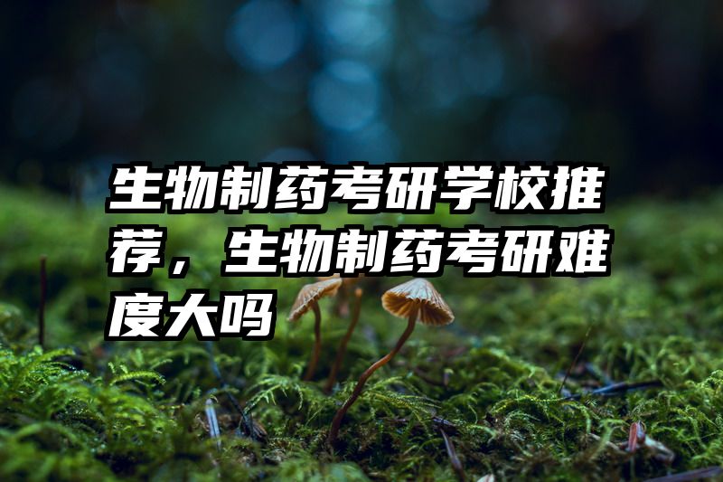 生物制药考研学校推荐,生物制药考研难度大吗