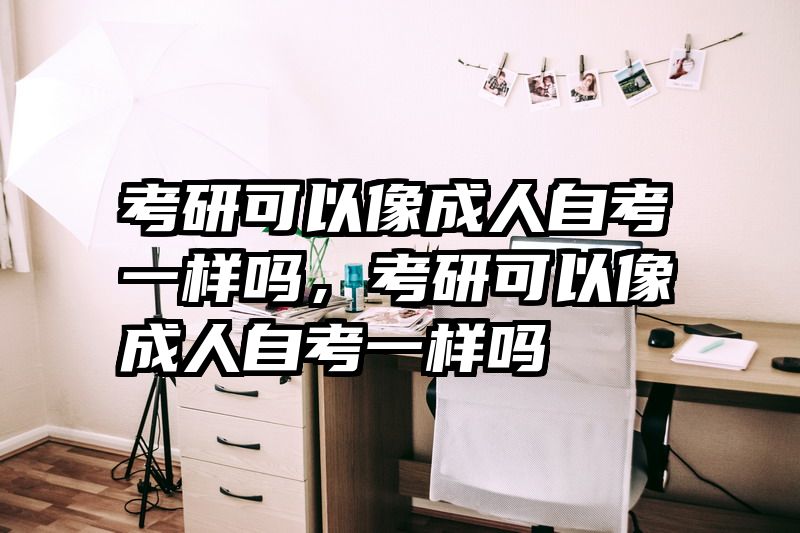 考研可以像成人自考一样吗，考研可以像成人自考一样吗
