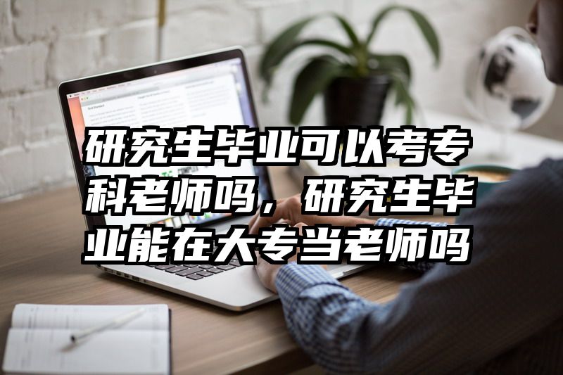 研究生毕业可以考专科老师吗，研究生毕业能在大专当老师吗