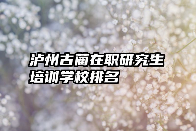 泸州古蔺在职研究生培训学校排名