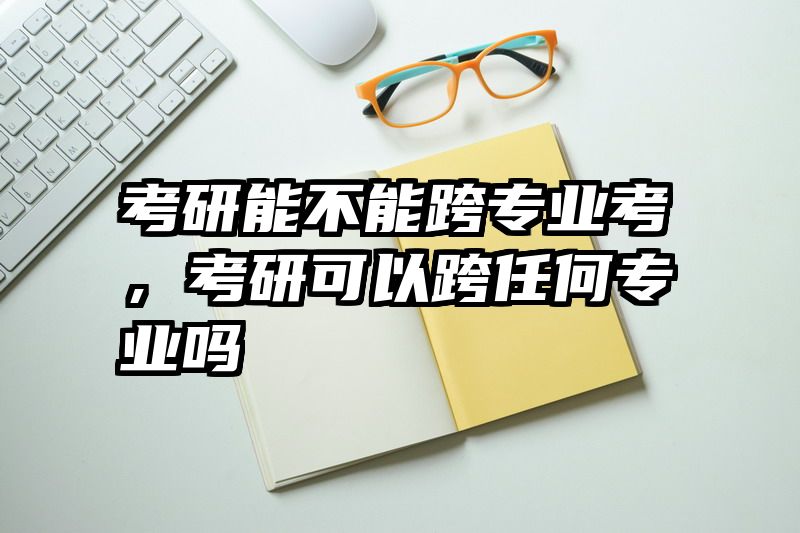 考研能不能跨专业考,考研可以跨任何专业吗