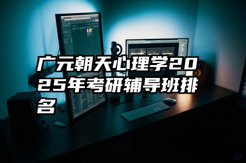 广元朝天心理学2025年考研辅导班排名