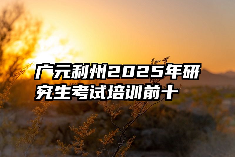广元利州2025年研究生考试培训前十