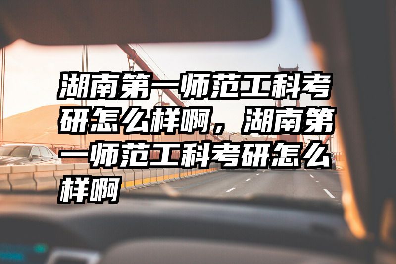 湖南第一师范工科考研怎么样啊，湖南第一师范工科考研怎么样啊