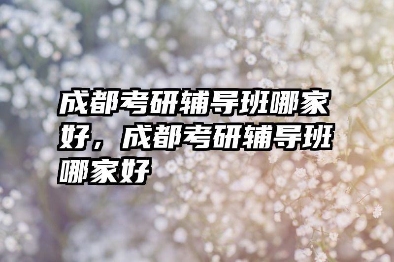 成都考研辅导班哪家好，成都考研辅导班哪家好