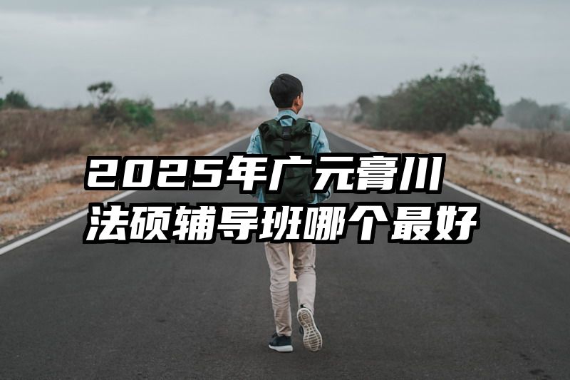 2025年广元膏川法硕辅导班哪个最好