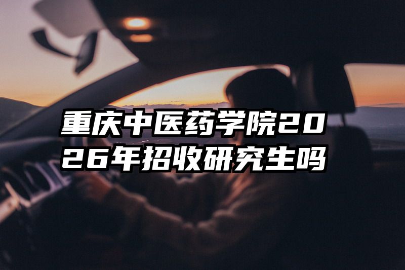 重庆中医药学院2026年招收研究生吗