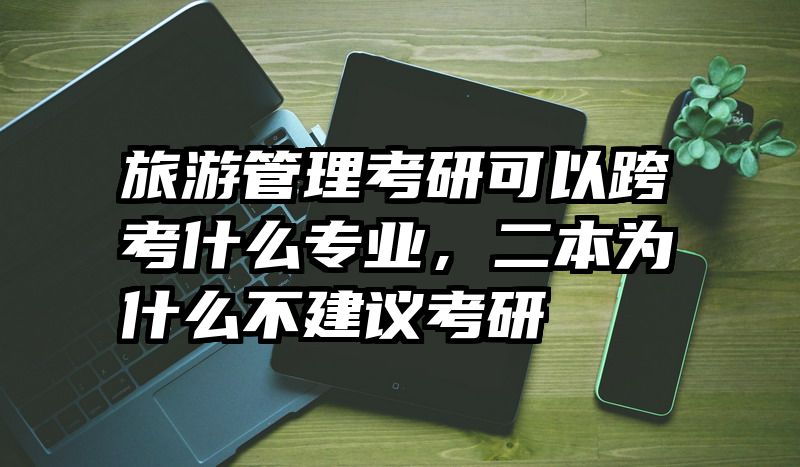 旅游管理考研可以跨考什么专业，二本为什么不建议考研