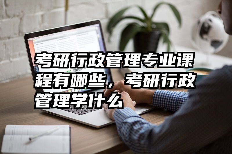 考研行政管理专业课程有哪些,考研行政管理学什么