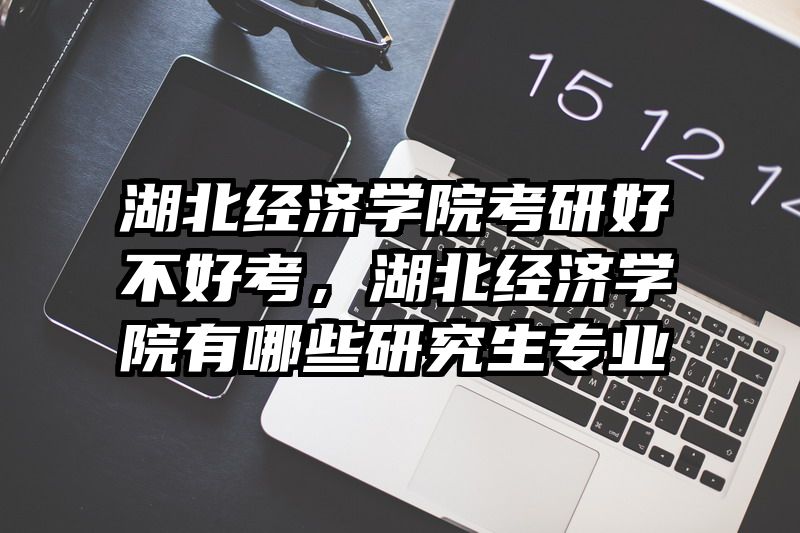 湖北经济学院考研好不好考，湖北经济学院有哪些研究生专业
