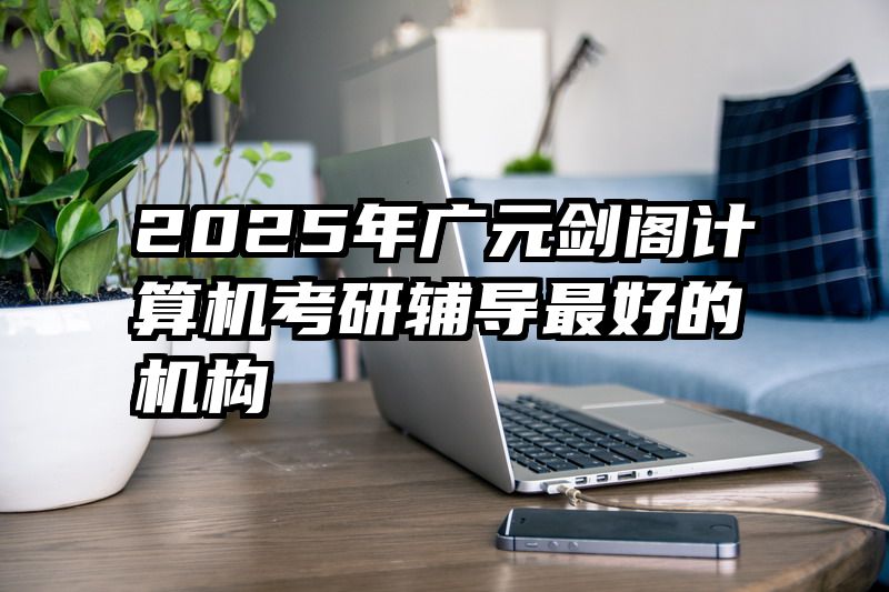 2025年广元剑阁计算机考研辅导最好的机构