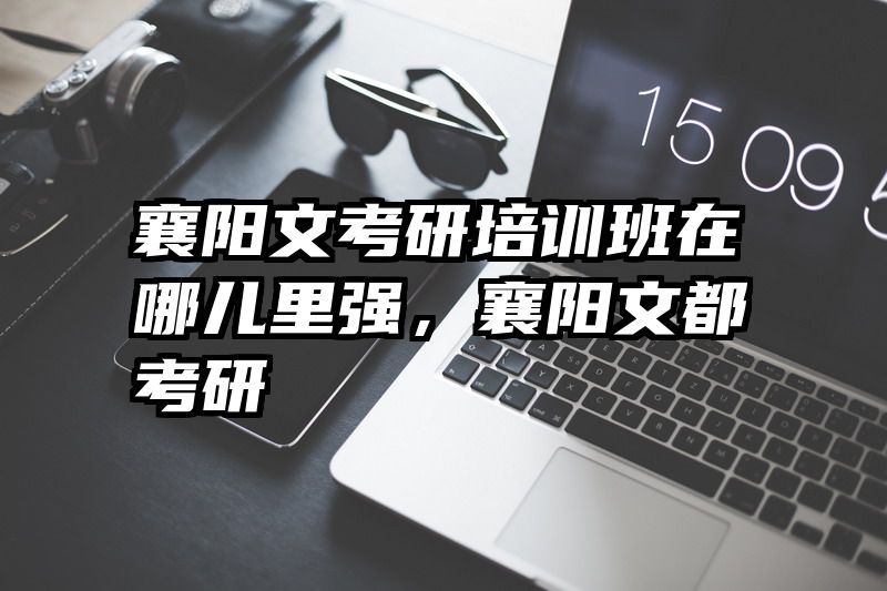 襄阳文考研培训班在哪儿里强，襄阳文都考研