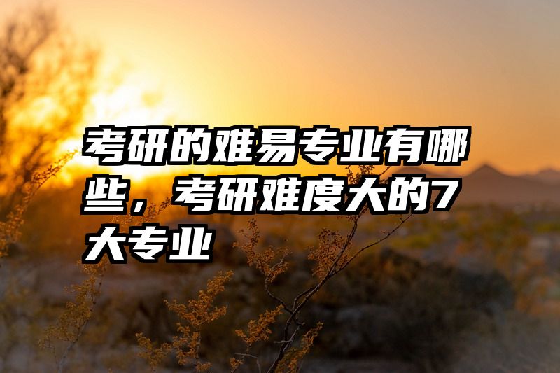 考研的难易专业有哪些，考研难度大的7大专业