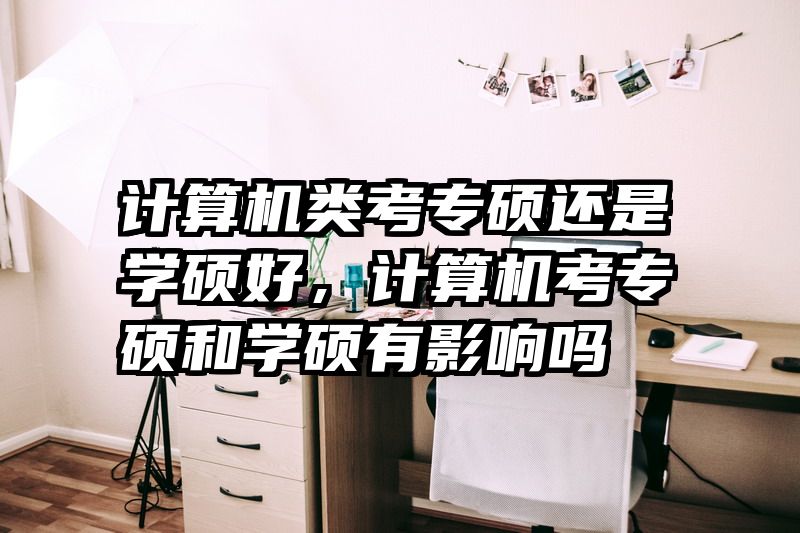 计算机类考专硕还是学硕好,计算机考专硕和学硕有影响吗
