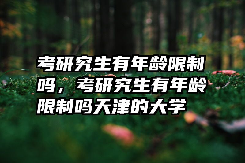 考研究生有年龄限制吗,考研究生有年龄限制吗天津的大学