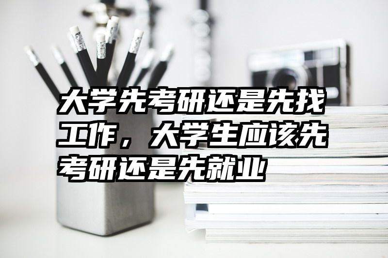 大学先考研还是先找工作，大学生应该先考研还是先就业