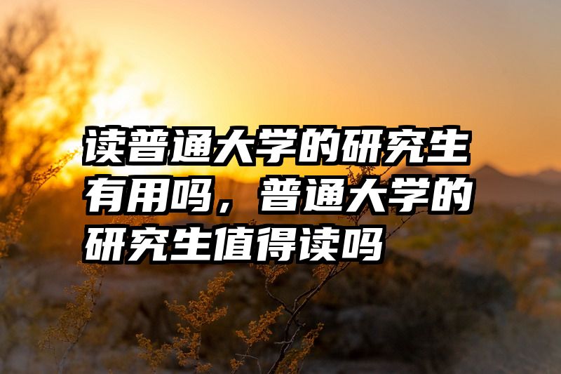 读普通大学的研究生有用吗，普通大学的研究生值得读吗
