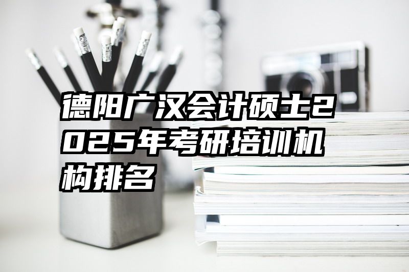 德阳广汉会计硕士2025年考研培训机构排名