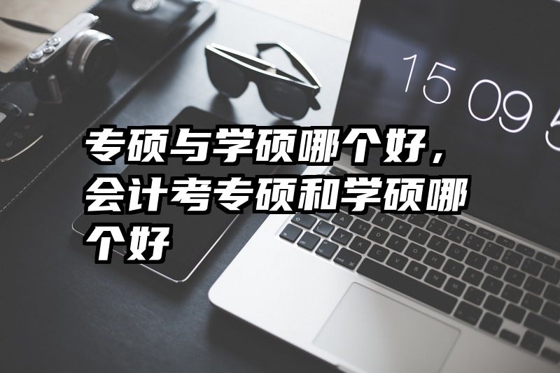 专硕与学硕哪个好，会计考专硕和学硕哪个好