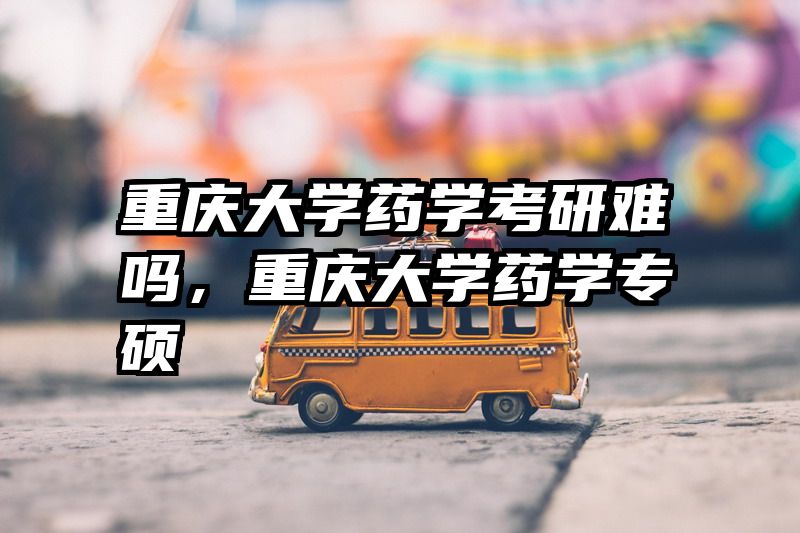重庆大学药学考研难吗，重庆大学药学专硕