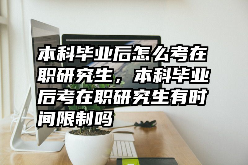本科毕业后怎么考在职研究生，本科毕业后考在职研究生有时间限制吗