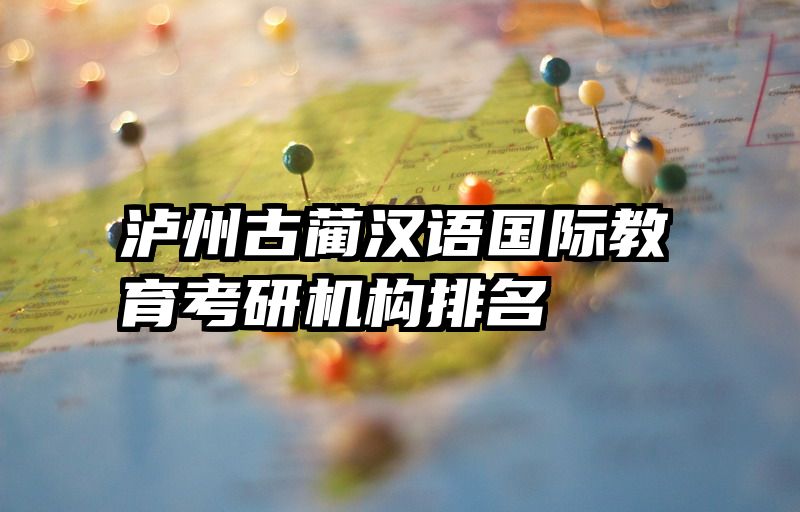 泸州古蔺汉语国际教育考研机构排名