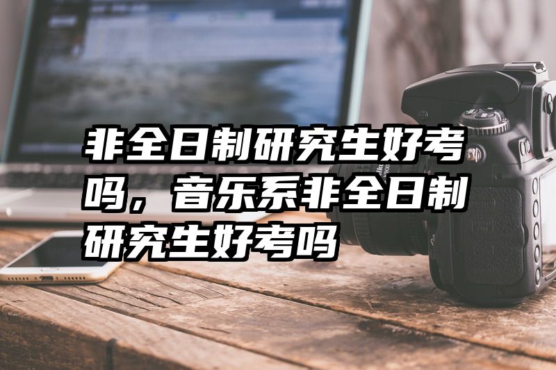 非全日制研究生好考吗，音乐系非全日制研究生好考吗