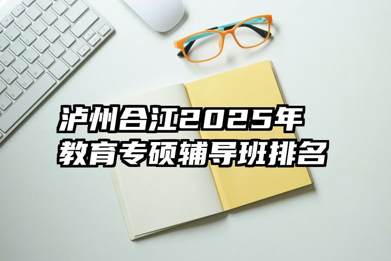 泸州合江2025年教育专硕辅导班排名