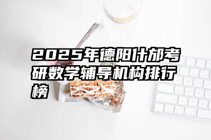 2025年德阳什邡考研数学辅导机构排行榜