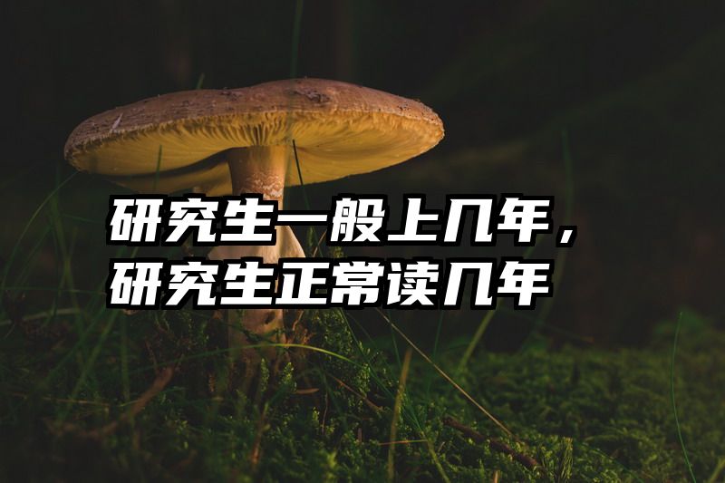 研究生一般上几年,研究生正常读几年
