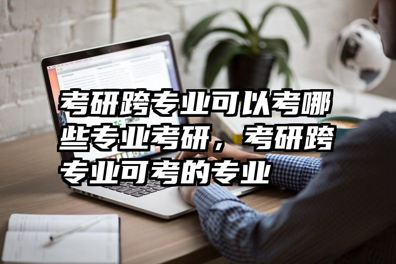 考研跨专业可以考哪些专业考研，考研跨专业可考的专业