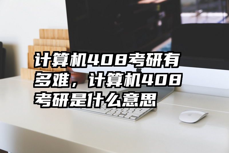 计算机408考研有多难,计算机408考研是什么意思