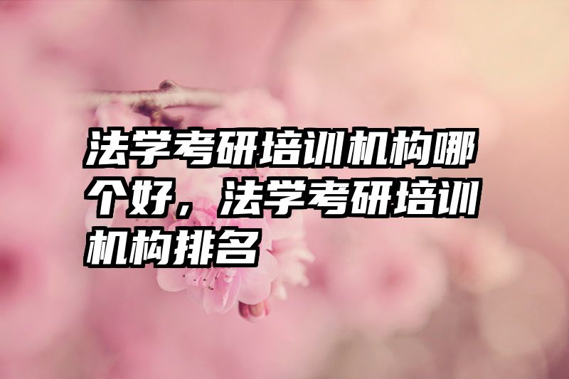 法学考研培训机构哪个好，法学考研培训机构排名
