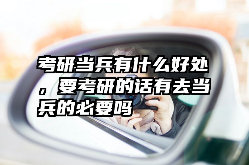 考研当兵有什么好处，要考研的话有去当兵的必要吗