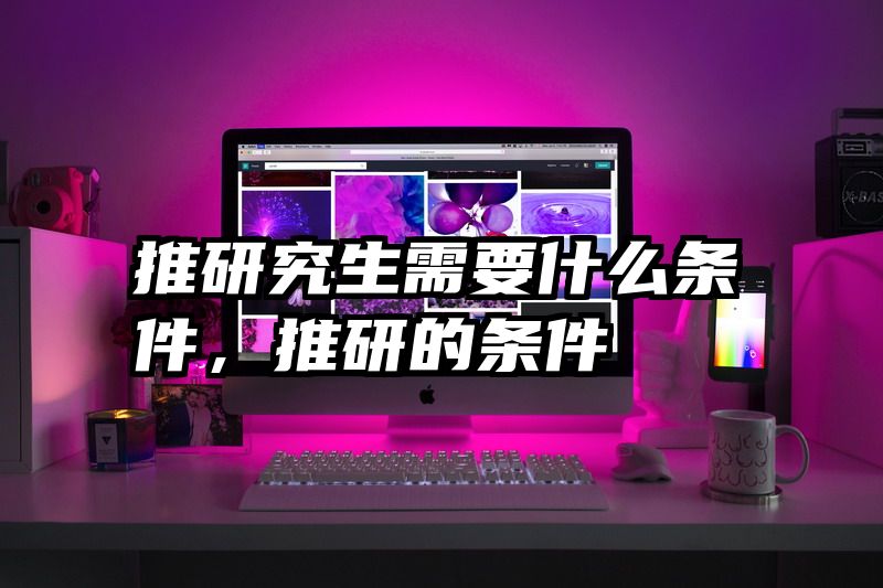推研究生需要什么条件，推研的条件