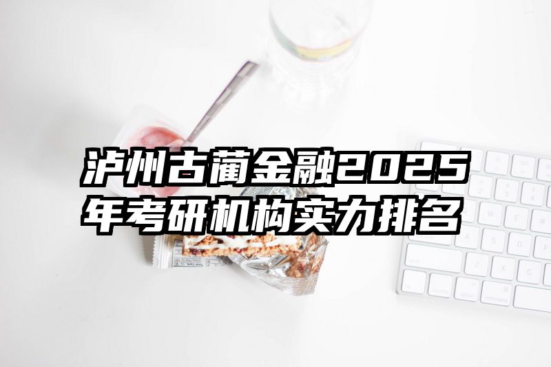 泸州古蔺金融2025年考研机构实力排名