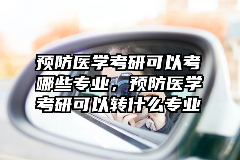 预防医学考研可以考哪些专业，预防医学考研可以转什么专业