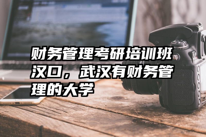 财务管理考研培训班汉口,武汉有财务管理的大学