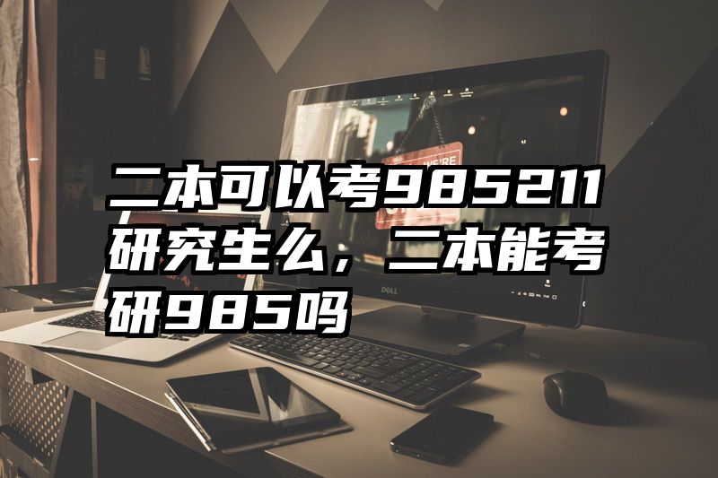 二本可以考985211研究生么,二本能考研985吗