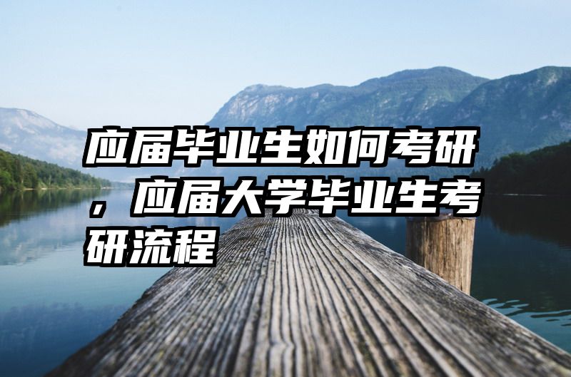 应届毕业生如何考研,应届大学毕业生考研流程