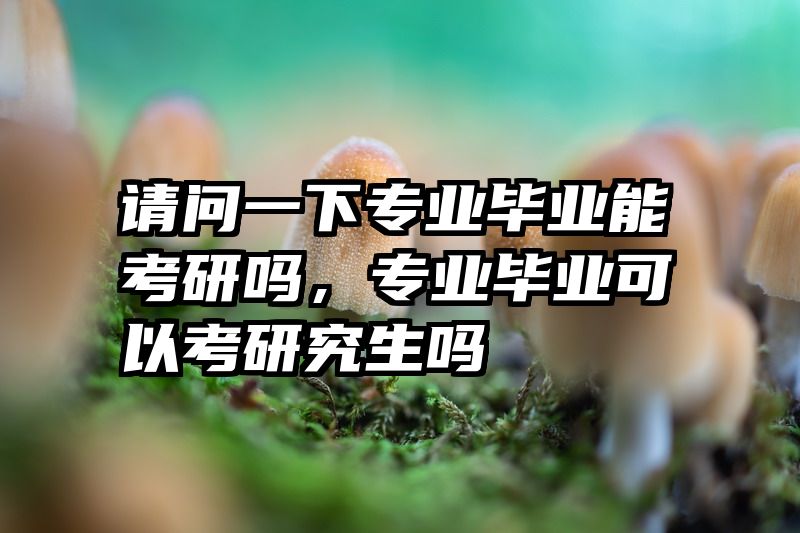 请问一下专业毕业能考研吗,专业毕业可以考研究生吗