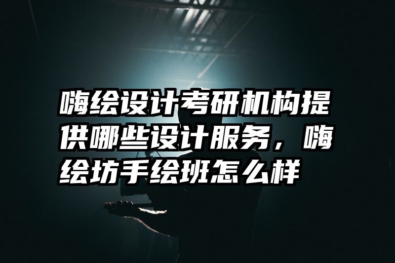 嗨绘设计考研机构提供哪些设计服务,嗨绘坊手绘班怎么样