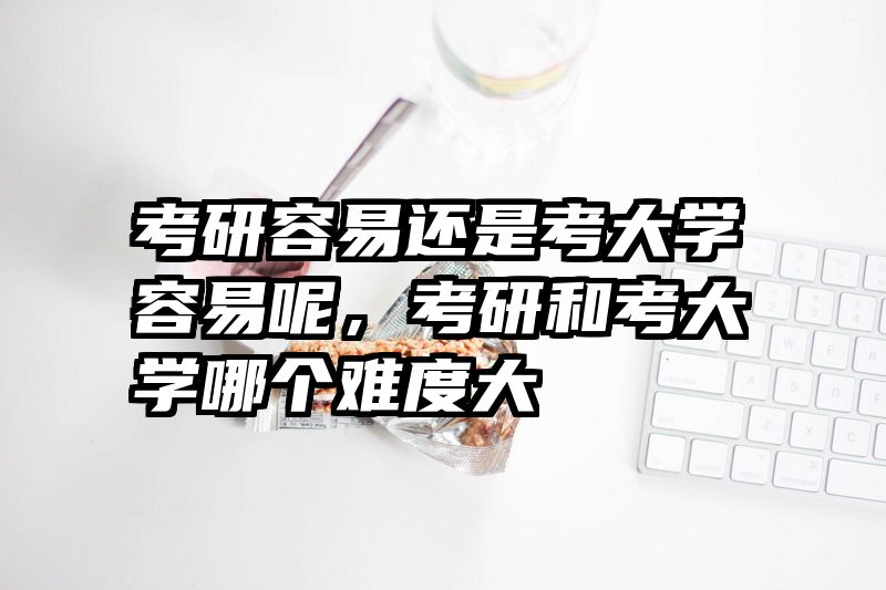 考研容易还是考大学容易呢，考研和考大学哪个难度大