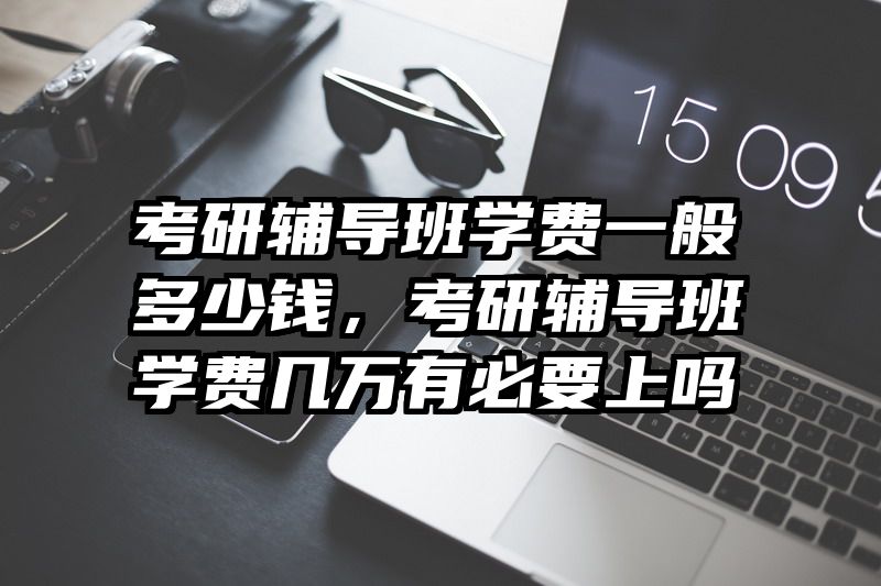 考研辅导班学费一般多少钱，考研辅导班学费几万有必要上吗
