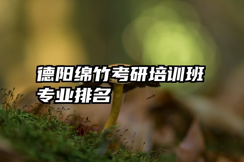 德阳绵竹考研培训班专业排名