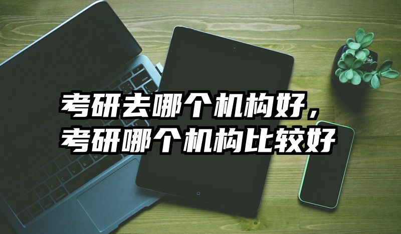 考研去哪个机构好,考研哪个机构比较好