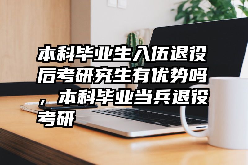 本科毕业生入伍退役后考研究生有优势吗,本科毕业当兵退役考研