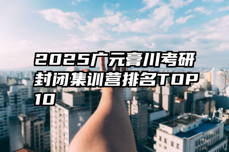 2025广元膏川考研封闭集训营排名TOP10